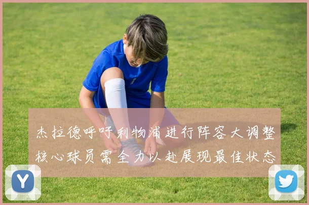 杰拉德呼吁利物浦进行阵容大调整核心球员需全力以赴展现最佳状态