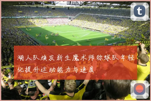 湖人队焕发新生魔术师称球队年轻化提升运动能力与速度