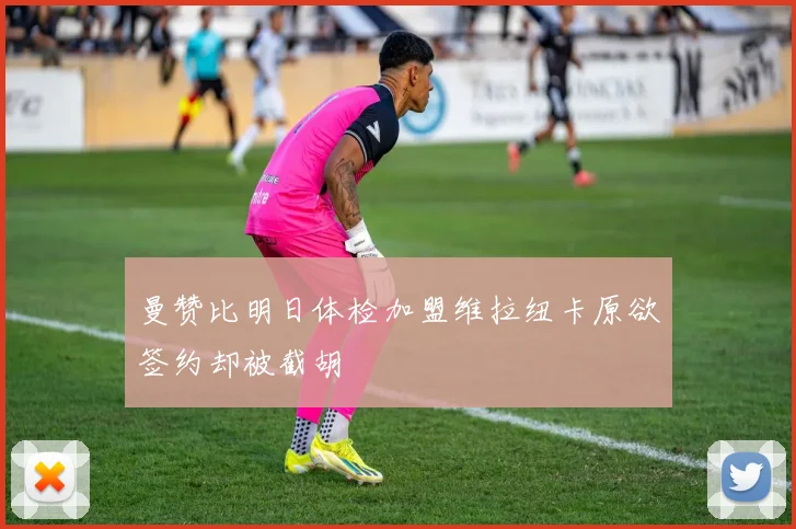 曼赞比明日体检加盟维拉纽卡原欲签约却被截胡